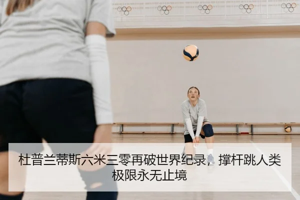 杜普兰蒂斯六米三零再破世界纪录，撑杆跳人类极限永无止境